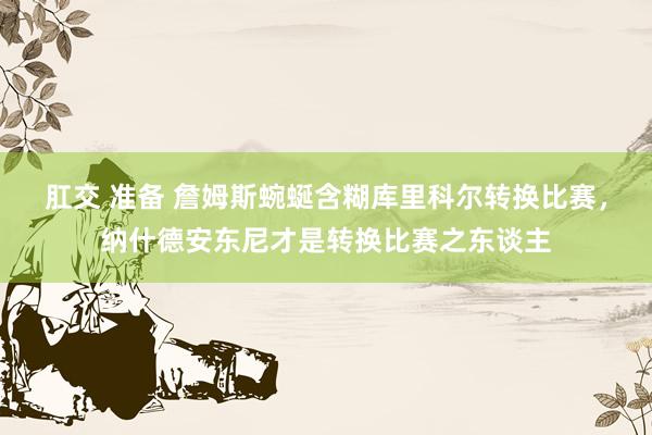 肛交 准备 詹姆斯蜿蜒含糊库里科尔转换比赛，纳什德安东尼才是转换比赛之东谈主
