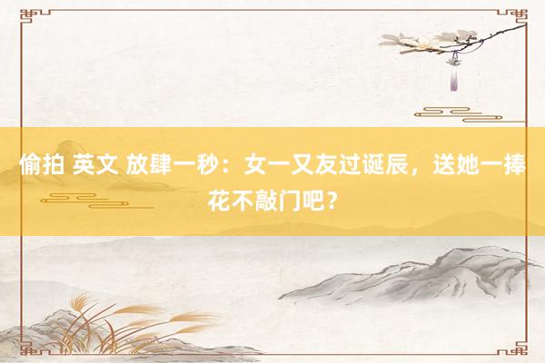 偷拍 英文 放肆一秒：女一又友过诞辰，送她一捧花不敲门吧？