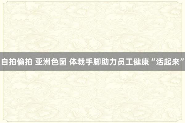 自拍偷拍 亚洲色图 体裁手脚助力员工健康“活起来”