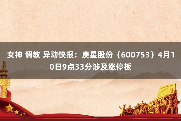 女神 调教 异动快报：庚星股份（600753）4月10日9点33分涉及涨停板