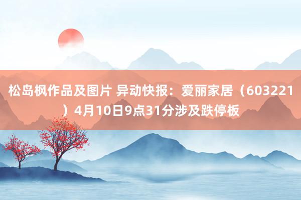 松岛枫作品及图片 异动快报：爱丽家居（603221）4月10日9点31分涉及跌停板