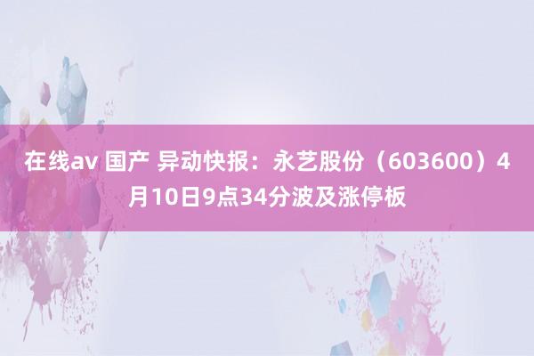 在线av 国产 异动快报：永艺股份（603600）4月10日9点34分波及涨停板