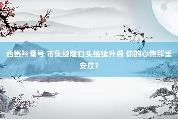 西野翔番号 市集避险口头继续升温 你的心焦那里安放？