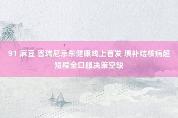 91 麻豆 普瑞尼京东健康线上首发 填补结核病超短程全口服决策空缺