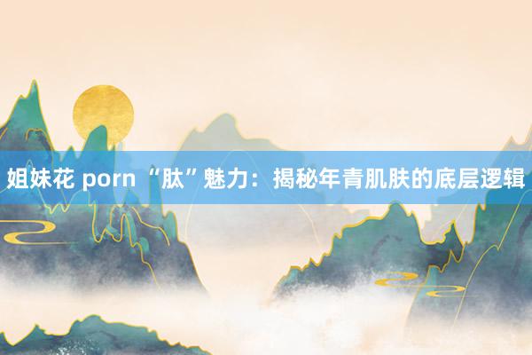 姐妹花 porn “肽”魅力：揭秘年青肌肤的底层逻辑