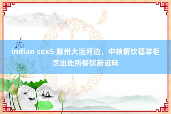 indian sex5 滕州大运河边，中粮餐饮福掌柜烹出处所餐饮新滋味