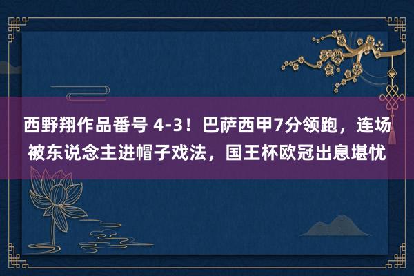 西野翔作品番号 4-3！巴萨西甲7分领跑，连场被东说念主进帽子戏法，国王杯欧冠出息堪忧