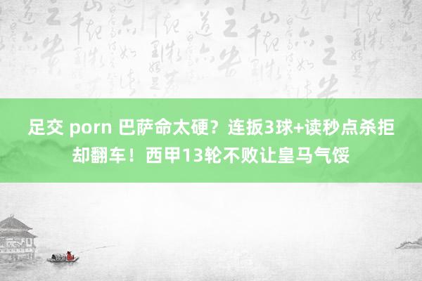 足交 porn 巴萨命太硬？连扳3球+读秒点杀拒却翻车！西甲13轮不败让皇马气馁