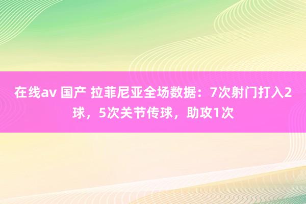 在线av 国产 拉菲尼亚全场数据：7次射门打入2球，5次关节传球，助攻1次