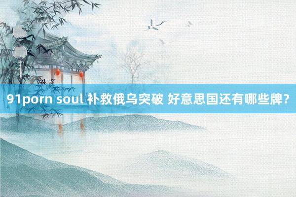 91porn soul 补救俄乌突破 好意思国还有哪些牌？