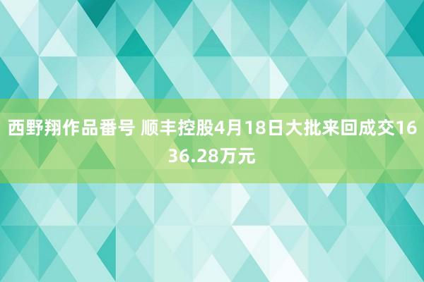 西野翔作品番号 顺丰控股4月18日大批来回成交1636.28万元