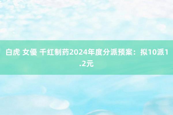 白虎 女優 千红制药2024年度分派预案：拟10派1.2元