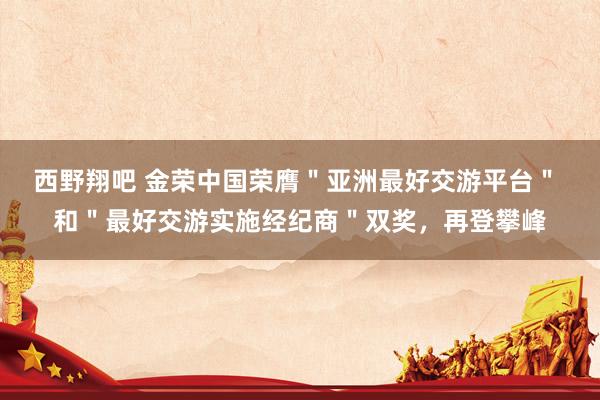 西野翔吧 金荣中国荣膺＂亚洲最好交游平台＂ 和＂最好交游实施经纪商＂双奖，再登攀峰