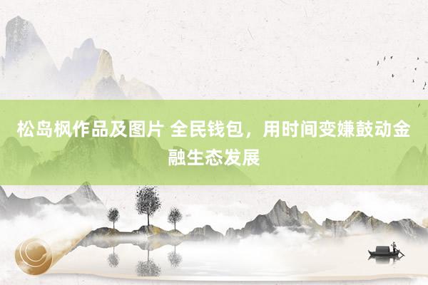 松岛枫作品及图片 全民钱包，用时间变嫌鼓动金融生态发展