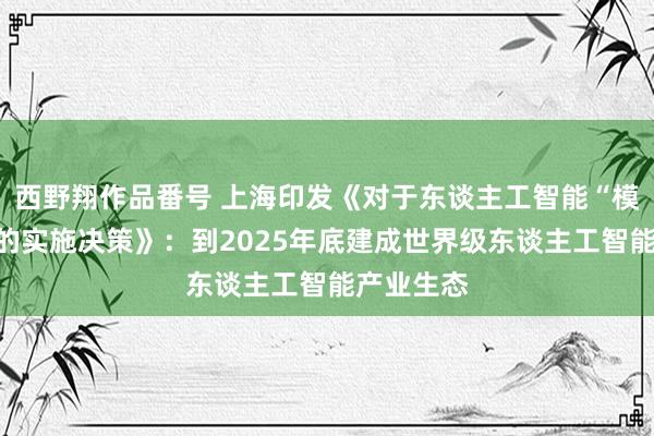 西野翔作品番号 上海印发《对于东谈主工智能“模塑申城”的实施决策》：到2025年底建成世界级东谈主工智能产业生态