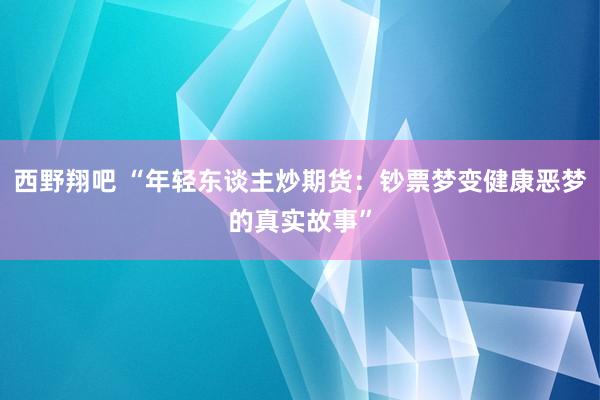 西野翔吧 “年轻东谈主炒期货：钞票梦变健康恶梦的真实故事”