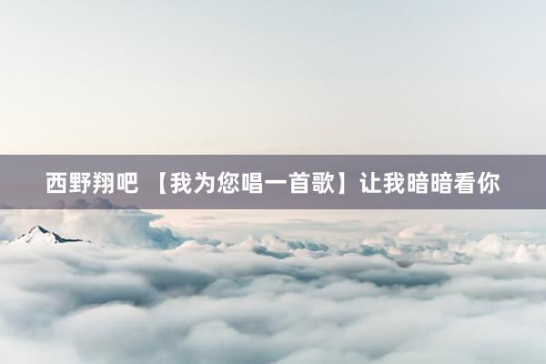 西野翔吧 【我为您唱一首歌】让我暗暗看你