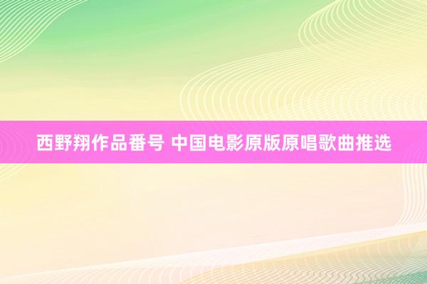 西野翔作品番号 中国电影原版原唱歌曲推选