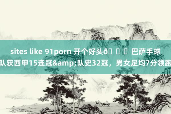 sites like 91porn 开个好头🎉巴萨手球队获西甲15连冠&队史32冠，男女足均7分领跑