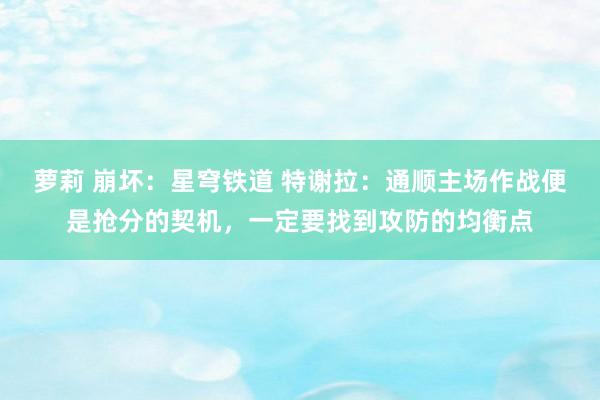萝莉 崩坏：星穹铁道 特谢拉：通顺主场作战便是抢分的契机，一定要找到攻防的均衡点
