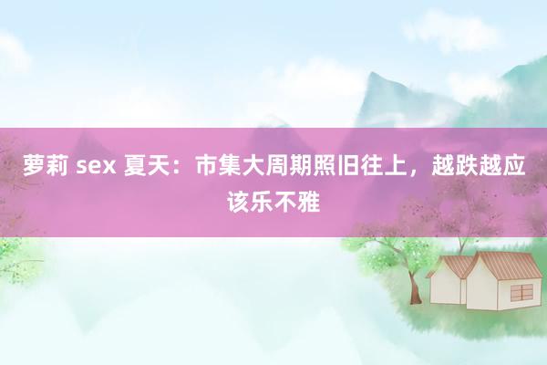 萝莉 sex 夏天：市集大周期照旧往上，越跌越应该乐不雅