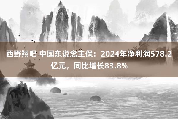 西野翔吧 中国东说念主保：2024年净利润578.2亿元，同比增长83.8%