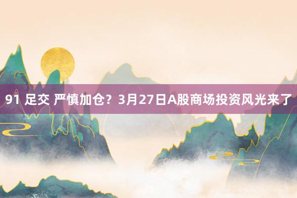 91 足交 严慎加仓？3月27日A股商场投资风光来了