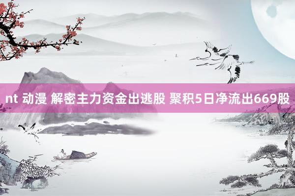 nt 动漫 解密主力资金出逃股 聚积5日净流出669股