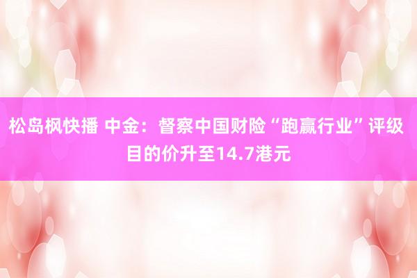 松岛枫快播 中金：督察中国财险“跑赢行业”评级 目的价升至14.7港元