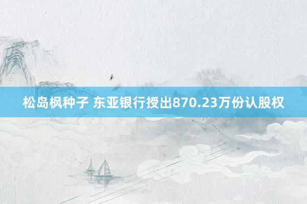 松岛枫种子 东亚银行授出870.23万份认股权