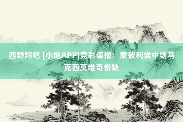 西野翔吧 [小炮APP]竞彩谍报：蒙彼利埃中场马克西莫维奇伤缺