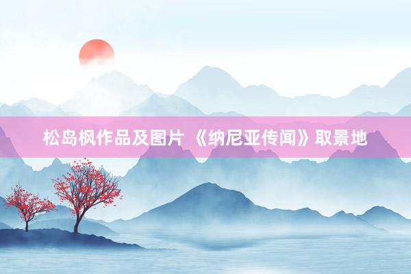 松岛枫作品及图片 《纳尼亚传闻》取景地