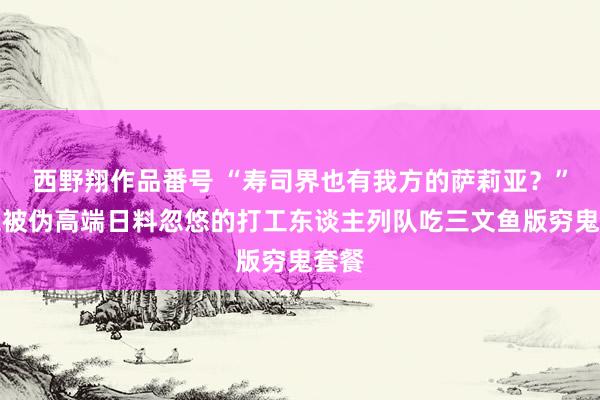 西野翔作品番号 “寿司界也有我方的萨莉亚？”不想被伪高端日料忽悠的打工东谈主列队吃三文鱼版穷鬼套餐
