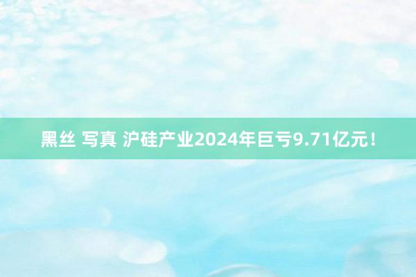 黑丝 写真 沪硅产业2024年巨亏9.71亿元！