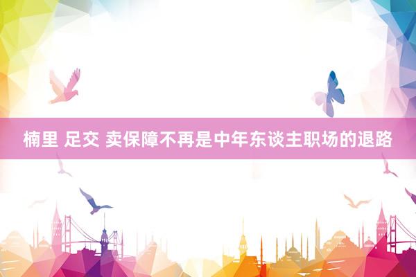 楠里 足交 卖保障不再是中年东谈主职场的退路