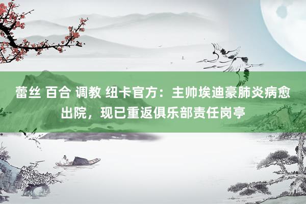 蕾丝 百合 调教 纽卡官方：主帅埃迪豪肺炎病愈出院，现已重返俱乐部责任岗亭