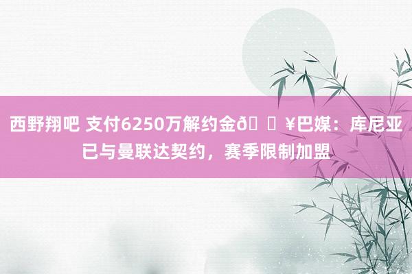 西野翔吧 支付6250万解约金💥巴媒：库尼亚已与曼联达契约，赛季限制加盟