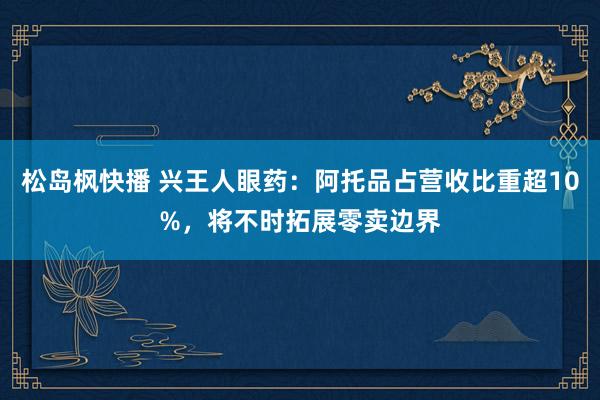 松岛枫快播 兴王人眼药：阿托品占营收比重超10%，将不时拓展零卖边界