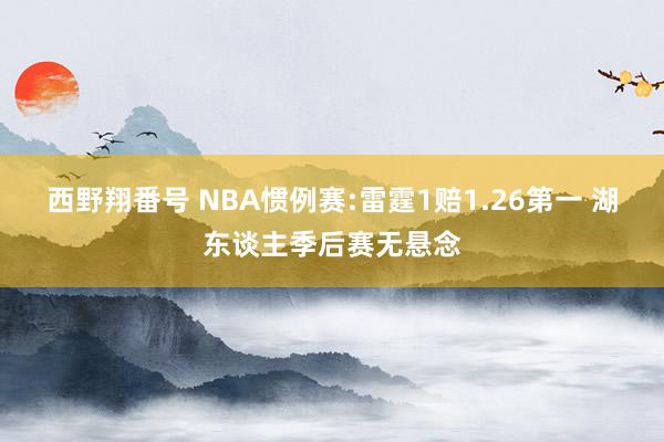 西野翔番号 NBA惯例赛:雷霆1赔1.26第一 湖东谈主季后赛无悬念