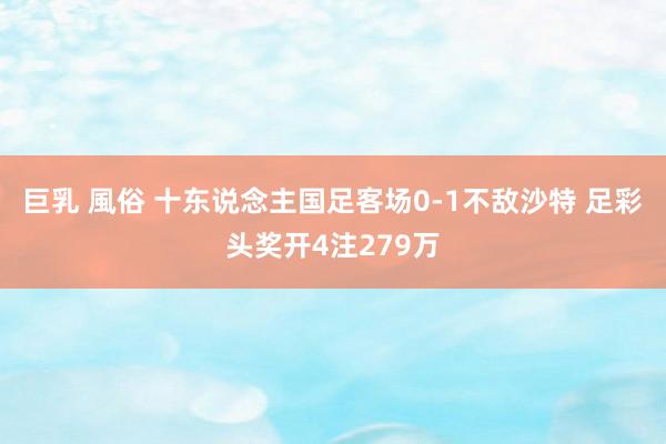 巨乳 風俗 十东说念主国足客场0-1不敌沙特 足彩头奖开4注279万