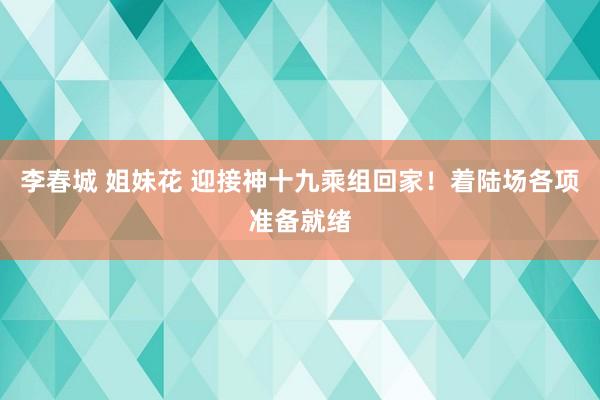李春城 姐妹花 迎接神十九乘组回家！着陆场各项准备就绪