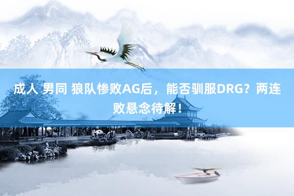 成人 男同 狼队惨败AG后，能否驯服DRG？两连败悬念待解！
