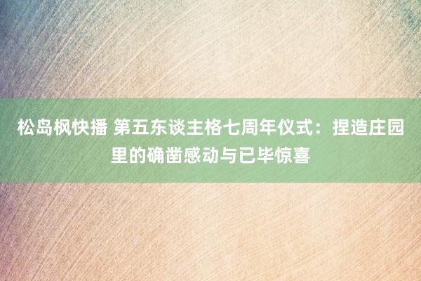 松岛枫快播 第五东谈主格七周年仪式：捏造庄园里的确凿感动与已毕惊喜