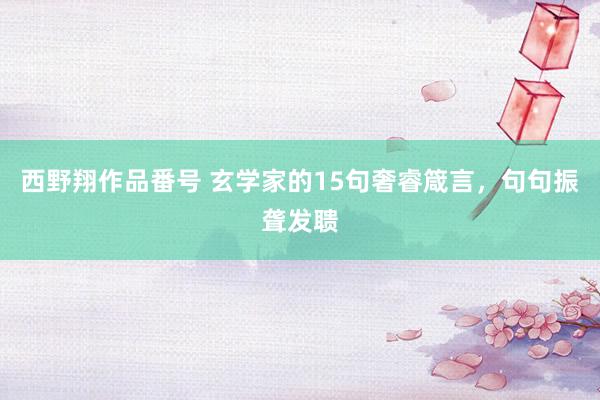 西野翔作品番号 玄学家的15句奢睿箴言，句句振聋发聩