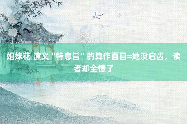姐妹花 演义“特意旨”的算作面目=她没启齿，读者却全懂了