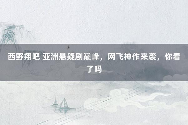 西野翔吧 亚洲悬疑剧巅峰，网飞神作来袭，你看了吗