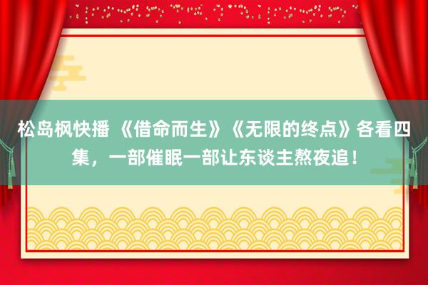 松岛枫快播 《借命而生》《无限的终点》各看四集，一部催眠一部让东谈主熬夜追！