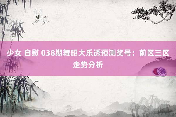 少女 自慰 038期舞昭大乐透预测奖号：前区三区走势分析