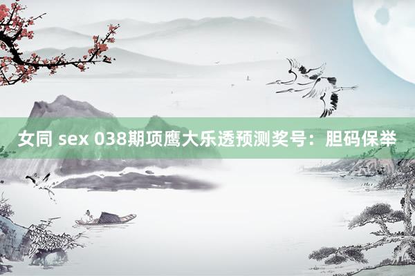 女同 sex 038期项鹰大乐透预测奖号：胆码保举
