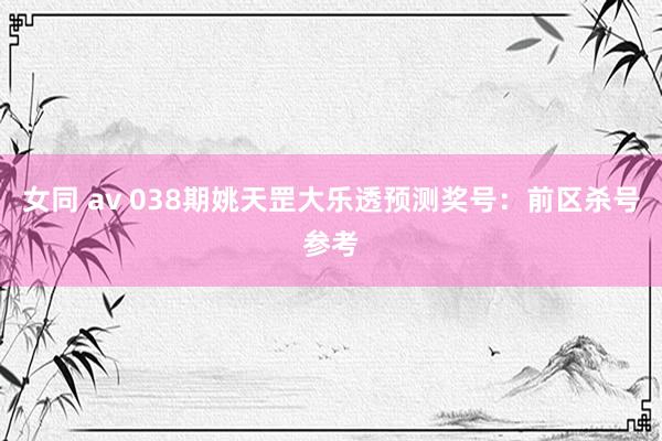 女同 av 038期姚天罡大乐透预测奖号：前区杀号参考